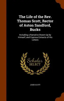 La vie du révérend Thomas Scott, recteur d'Aston Sandford, Bucks : Incluant un récit rédigé par lui-même, et de copieux extraits de ses lettres - The Life of the Rev. Thomas Scott, Rector of Aston Sandford, Bucks: Including a Narrative Drawn Up by Himself, and Copious Extracts of His Letters