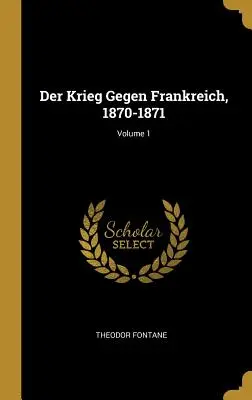 La Guerre contre la France, 1870-1871 ; Volume 1 - Der Krieg Gegen Frankreich, 1870-1871; Volume 1