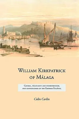 William Kirkpatrick of Mlaga : Consul, négociant et entrepreneur, et grand-père de l'impératrice Eugnie - William Kirkpatrick of Mlaga: Consul, ngociant and entrepreneur, and grandfather of the Empress Eugnie