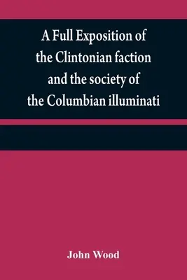 Une exposition complète de la faction clintonienne et de la société des illuminati colombiens : avec un compte-rendu de l'auteur du récit, et les caractéristiques de la société des illuminati colombiens. - A full exposition of the Clintonian faction and the society of the Columbian illuminati: with an account of the writer of the Narrative, and the chara