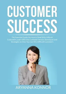 La réussite des clients : Le guide essentiel sur la façon de traiter les clients difficiles, Apprenez des techniques et des stratégies efficaces de service à la clientèle. - Customer Success: The Essential Guide On How to Deal With Difficult Customers, Learn Effective Customer Service Techniques and Strategie