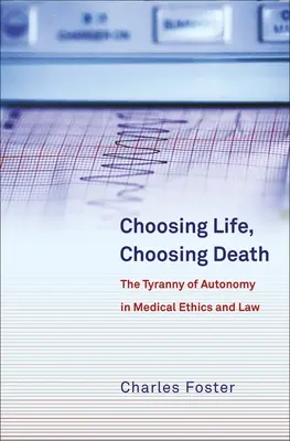 Choisir la vie, choisir la mort : La tyrannie de l'autonomie dans l'éthique et le droit médical - Choosing Life, Choosing Death: The Tyranny of Autonomy in Medical Ethics and Law