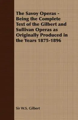 The Savoy Operas - Being the Complete Text of the Gilbert and Sullivan Operas as Originally Produced in the Years 1875-1896 (Les Opéras du Savoy - Texte complet des opéras de Gilbert et Sullivan tels qu'ils ont été produits dans les années 1875-1896) - The Savoy Operas - Being the Complete Text of the Gilbert and Sullivan Operas as Originally Produced in the Years 1875-1896