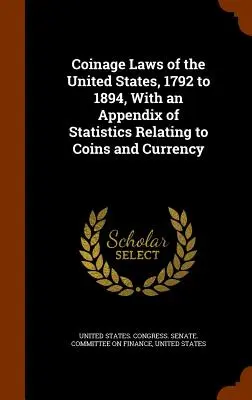 Lois sur la monnaie des États-Unis, 1792 à 1894, avec un appendice de statistiques relatives aux pièces et à la monnaie - Coinage Laws of the United States, 1792 to 1894, With an Appendix of Statistics Relating to Coins and Currency