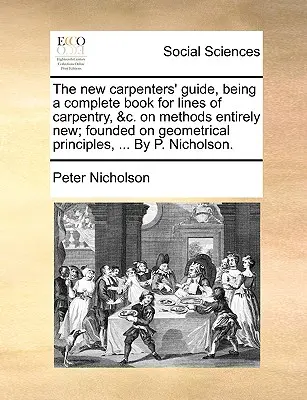 Le nouveau guide des charpentiers, un livre complet pour les métiers de la charpenterie, etc. sur des méthodes entièrement nouvelles, fondées sur des principes géométriques, ... par P. Nic - The New Carpenters' Guide, Being a Complete Book for Lines of Carpentry, &C. on Methods Entirely New; Founded on Geometrical Principles, ... by P. Nic