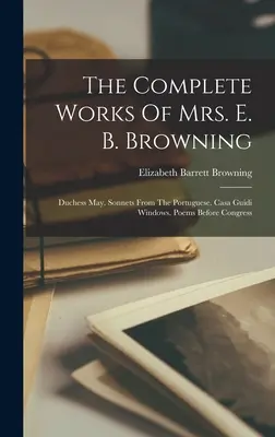 Les œuvres complètes de Mme E. B. Browning : Duchesse May. Sonnets du portugais. Fenêtres de Casa Guidi. Poèmes devant le Congrès - The Complete Works Of Mrs. E. B. Browning: Duchess May. Sonnets From The Portuguese. Casa Guidi Windows. Poems Before Congress