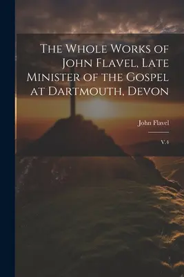 Œuvres complètes de John Flavel, ancien ministre de l'Évangile à Dartmouth, Devon : V.4 - The Whole Works of John Flavel, Late Minister of the Gospel at Dartmouth, Devon: V.4