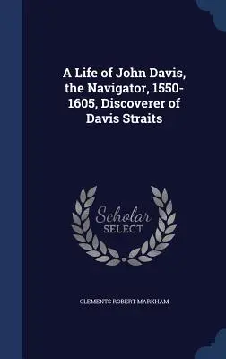 Vie de John Davis, le navigateur, 1550-1605, découvreur du détroit de Davis - A Life of John Davis, the Navigator, 1550-1605, Discoverer of Davis Straits