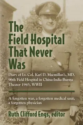 L'hôpital de campagne qui n'a jamais existé : Journal du lieutenant-colonel Karl D. Macmillan, MD, 96e hôpital de campagne dans le théâtre Chine-Inde-Birmanie 1945, WWII - The Field Hospital That Never Was: Diary of Lt. Col. Karl D. Macmillan's, MD, 96th Field Hospital in China-India-Burma Theater 1945, WWII