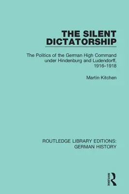 La dictature silencieuse : La politique du haut commandement allemand sous Hindenburg et Ludendorff, 1916-1918 - The Silent Dictatorship: The Politics of the German High Command Under Hindenburg and Ludendorff, 1916-1918