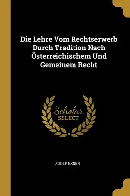 Die Lehre Vom Rechtserwerb Durch Tradition Nach sterreichischem Und Gemeinem Recht (L'apprentissage du droit par la tradition selon le droit autrichien et européen) - Die Lehre Vom Rechtserwerb Durch Tradition Nach sterreichischem Und Gemeinem Recht