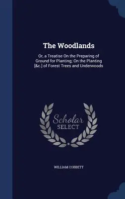 The Woodlands : Ou, un traité sur la préparation du sol pour la plantation ; sur la plantation [&c.] d'arbres forestiers et de sous-bois - The Woodlands: Or, a Treatise On the Preparing of Ground for Planting; On the Planting [&c.] of Forest Trees and Underwoods