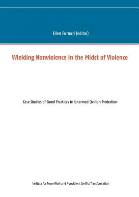 La non-violence au milieu de la violence : Études de cas de bonnes pratiques en matière de protection des civils non armés - Wielding Nonviolence in the Midst of Violence: Case Studies of Good Practices in Unarmed Civilian Protection