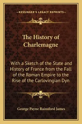 L'histoire de Charlemagne : avec une esquisse de l'état et de l'histoire de la France depuis la chute de l'Empire romain jusqu'à l'avènement de la dynastie carlovingienne - The History of Charlemagne: With a Sketch of the State and History of France from the Fall of the Roman Empire to the Rise of the Carlovingian Dyn