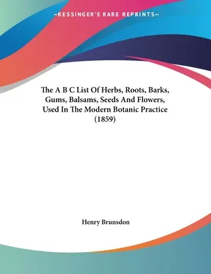 La liste A B C des herbes, racines, écorces, gommes, baumes, graines et fleurs, utilisées dans la pratique botanique moderne (1859) - The A B C List Of Herbs, Roots, Barks, Gums, Balsams, Seeds And Flowers, Used In The Modern Botanic Practice (1859)
