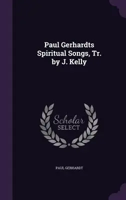 Paul Gerhardts Spiritual Songs, Tr. par J. Kelly - Paul Gerhardts Spiritual Songs, Tr. by J. Kelly