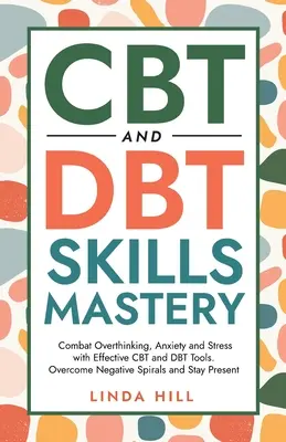 Maîtrise des compétences en TCC et en TCD : Combattre les pensées excessives, l'anxiété et le stress avec des outils efficaces de TCC et de TCD. Surmonter les spirales négatives et rester présent ( - CBT and DBT Skills Mastery: Combat Overthinking, Anxiety and Stress with Effective CBT and DBT Tools. Overcome Negative Spirals and Stay Present (