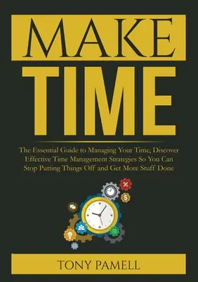 Make Time : : Le guide essentiel pour gérer votre temps, découvrez des stratégies efficaces de gestion du temps afin de ne plus remettre en cause la qualité de votre travail et de votre vie. - Make Time: : The Essential Guide to Managing Your Time, Discover Effective Time Management Strategies So You Can Stop Putting Thi