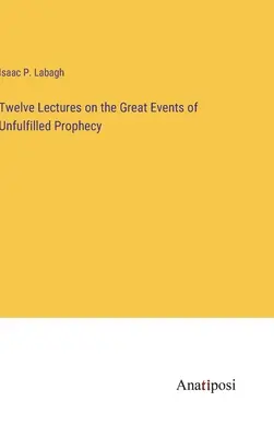 Douze conférences sur les grands événements de la prophétie non réalisée - Twelve Lectures on the Great Events of Unfulfilled Prophecy