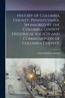 Histoire du comté de Columbia, Pennsylvanie. Sponsorisé par la Columbia County Historical Society et les commissaires du comté de Columbia. - History of Columbia County, Pennsylvania. Sponsored by the Columbia County Historical Society and Commissioners of Columbia County.