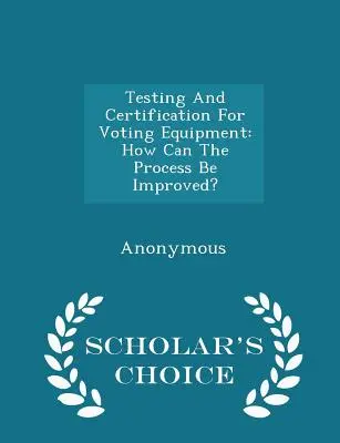 Test et certification du matériel de vote : Comment améliorer le processus ? - Édition de choix - Testing and Certification for Voting Equipment: How Can the Process Be Improved? - Scholar's Choice Edition