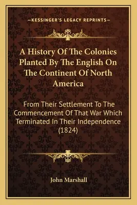 Histoire des colonies plantées par les Anglais sur le continent de l'Amérique du Nord : Depuis leur établissement jusqu'au commencement de la guerre qui a mis fin à la guerre. - A History Of The Colonies Planted By The English On The Continent Of North America: From Their Settlement To The Commencement Of That War Which Termin