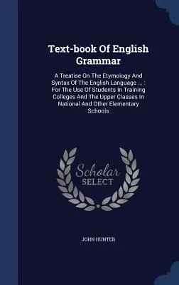 Le livre de la grammaire anglaise : un traité sur l'étymologie et la syntaxe de la langue anglaise ... : A l'usage des étudiants des écoles de formation et des universités. - Text-book Of English Grammar: A Treatise On The Etymology And Syntax Of The English Language ...: For The Use Of Students In Training Colleges And T