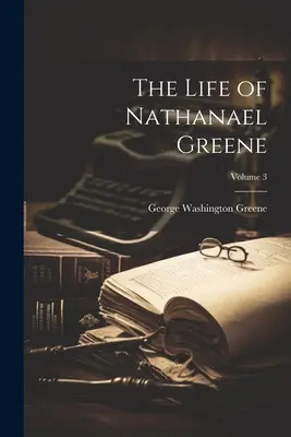 La vie de Nathanael Greene ; Volume 3 - The Life of Nathanael Greene; Volume 3