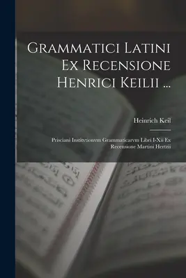 Grammatici Latini Ex Recensione Henrici Keilii ... : Prisciani Institvtionvm Grammaticarvm Libri I-Xii Ex Recensione Martini Hertzii - Grammatici Latini Ex Recensione Henrici Keilii ...: Prisciani Institvtionvm Grammaticarvm Libri I-Xii Ex Recensione Martini Hertzii