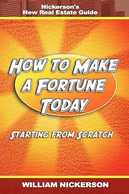 Comment faire fortune aujourd'hui en partant de zéro : Le nouveau guide de l'immobilier de Nickerson - How to Make a Fortune Today-Starting from Scratch: Nickerson's New Real Estate Guide