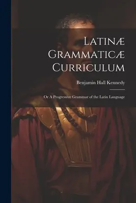 Latin Grammatic Curriculum ; or A Progressive Grammar of the Latin Language (Grammaire progressive de la langue latine) - Latin Grammatic Curriculum; or A Progressive Grammar of the Latin Language