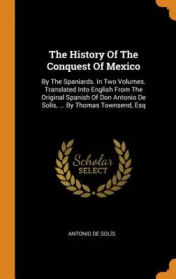 L'histoire de la conquête du Mexique : Par les Espagnols. En deux volumes. Traduite en anglais à partir de l'original espagnol de Don Antonio De Solis, ... - The History Of The Conquest Of Mexico: By The Spaniards. In Two Volumes. Translated Into English From The Original Spanish Of Don Antonio De Solis, ..
