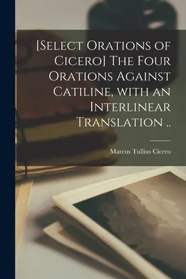 [Les quatre oraisons contre Catiline, avec une traduction interlinéaire ... - [Select orations of Cicero] The four orations against Catiline, with an interlinear translation ..