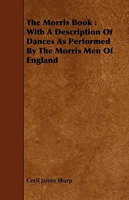 Le livre de Morris : Avec une description des danses exécutées par les hommes de Morris d'Angleterre - The Morris Book: With a Description of Dances as Performed by the Morris Men of England