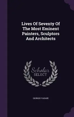 Vies de soixante-dix des plus éminents peintres, sculpteurs et architectes - Lives Of Seventy Of The Most Eminent Painters, Sculptors And Architects