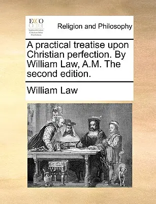 Un traité pratique sur la perfection chrétienne. Par William Law, A.M. Deuxième édition. - A practical treatise upon Christian perfection. By William Law, A.M. The second edition.