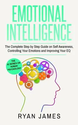 Intelligence émotionnelle : Le guide complet, étape par étape, de la conscience de soi, du contrôle de ses émotions et de l'amélioration de son QE (Intelligence émotionnelle) - Emotional Intelligence: The Complete Step by Step Guide on Self Awareness, Controlling Your Emotions and Improving Your EQ (Emotional Intellig