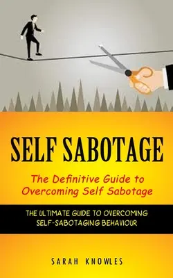 L'auto-sabotage : Le guide définitif pour surmonter l'auto-sabotage (Le guide ultime pour surmonter les comportements d'auto-sabotage) - Self Sabotage: The Definitive Guide to Overcoming Self Sabotage (The Ultimate Guide to Overcoming Self-sabotaging Behaviour)