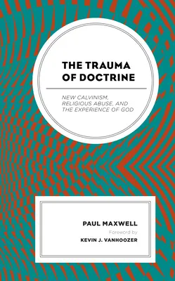 Le traumatisme de la doctrine : Le nouveau calvinisme, les abus religieux et l'expérience de Dieu - The Trauma of Doctrine: New Calvinism, Religious Abuse, and the Experience of God