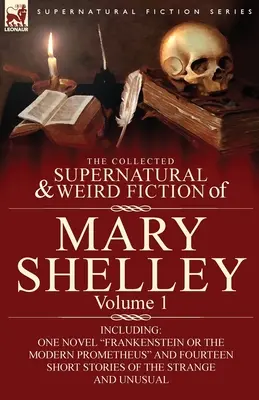The Collected Supernatural and Weird Fiction of Mary Shelley-Volume 1 : Including One Novel Frankenstein or The Modern Prometheus and Fourteen Short St. - The Collected Supernatural and Weird Fiction of Mary Shelley-Volume 1: Including One Novel Frankenstein or The Modern Prometheus and Fourteen Short St
