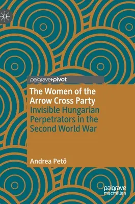 Les femmes du parti de la Croix fléchée : Les auteurs hongrois invisibles de la Seconde Guerre mondiale - The Women of the Arrow Cross Party: Invisible Hungarian Perpetrators in the Second World War