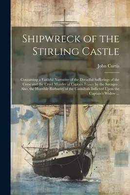 Naufrage du château de Stirling : contenant une narration fidèle des souffrances épouvantables de l'équipage et du meurtre cruel du capitaine Fraser par les hommes de l'armée de l'air. - Shipwreck of the Stirling Castle: Containing a Faithful Narrative of the Dreadful Sufferings of the Crew and the Cruel Murder of Captain Fraser by the