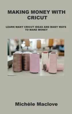 Gagner de l'argent avec Cricut : Découvrez de nombreuses idées Cricut et de nombreuses façons de gagner de l'argent - Making Money with Cricut: Learn Many Cricut Ideas and Many Ways to Make Money