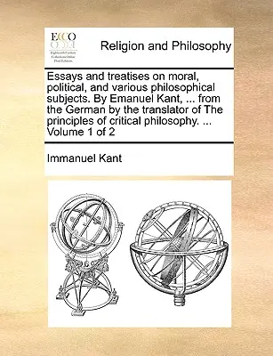 Essais et traités sur la morale, la politique et divers sujets philosophiques. Par Emanuel Kant, ... de l'allemand par le traducteur de Les principes - Essays and treatises on moral, political, and various philosophical subjects. By Emanuel Kant, ... from the German by the translator of The principles