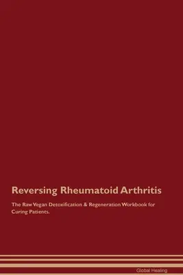 Reversing Rheumatoid Arthritis The Raw Vegan Detoxification & Regeneration Workbook for Curing Patients (Inverser la polyarthrite rhumatoïde - Manuel de désintoxication et de régénération végétalien cru pour guérir les patients). - Reversing Rheumatoid Arthritis The Raw Vegan Detoxification & Regeneration Workbook for Curing Patients.