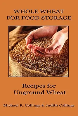 Le blé entier pour le stockage des aliments : Recettes pour le blé non moulu - Whole Wheat for Food Storage: Recipes for Unground Wheat