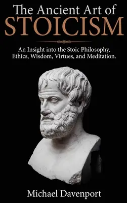 L'art ancien du stoïcisme : Un aperçu de la philosophie stoïcienne, de l'éthique, de la sagesse, des vertus et de la méditation - The Ancient Art of Stoicism: An Insight into the Stoic Philosophy, Ethics, Wisdom, Virtues, and Meditation