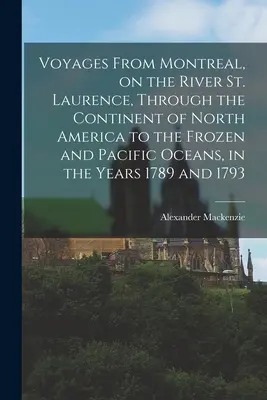 Voyages de Montréal, sur le fleuve Saint-Laurent, à travers le continent de l'Amérique du Nord jusqu'aux océans gelé et pacifique, pendant les années 1789 et 1793 - Voyages From Montreal, on the River St. Laurence, Through the Continent of North America to the Frozen and Pacific Oceans, in the Years 1789 and 1793