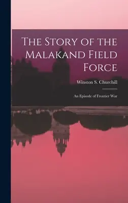 L'histoire de la force de campagne de Malakand : Un épisode de la guerre des frontières - The Story of the Malakand Field Force: An Episode of Frontier War