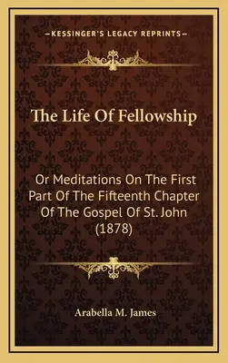 La vie de communion : Ou Méditations sur la première partie du quinzième chapitre de l'évangile de saint Jean (1878) - The Life Of Fellowship: Or Meditations On The First Part Of The Fifteenth Chapter Of The Gospel Of St. John (1878)